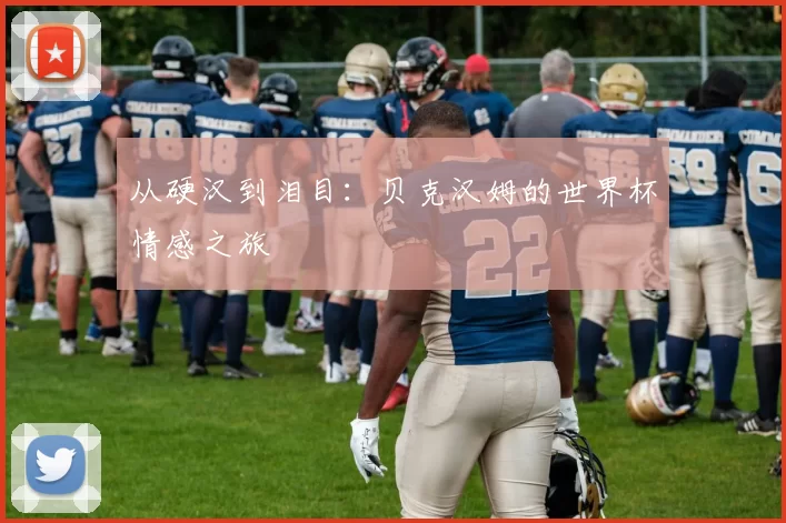 从硬汉到泪目：贝克汉姆的世界杯情感之旅