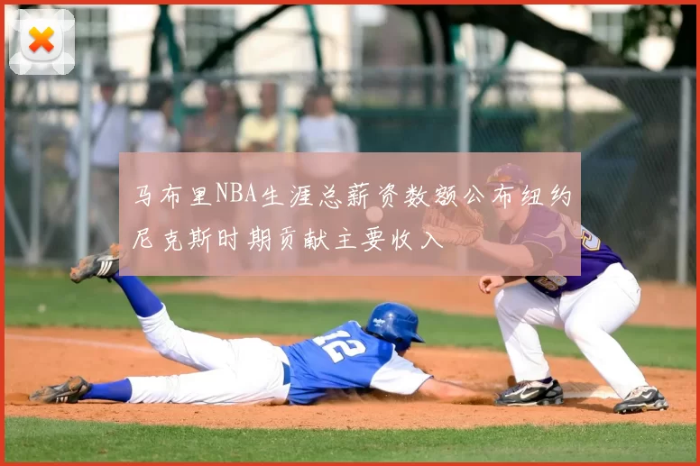 马布里NBA生涯总薪资数额公布纽约尼克斯时期贡献主要收入