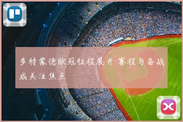 多特蒙德欧冠征程展开 赛程与备战成关注焦点