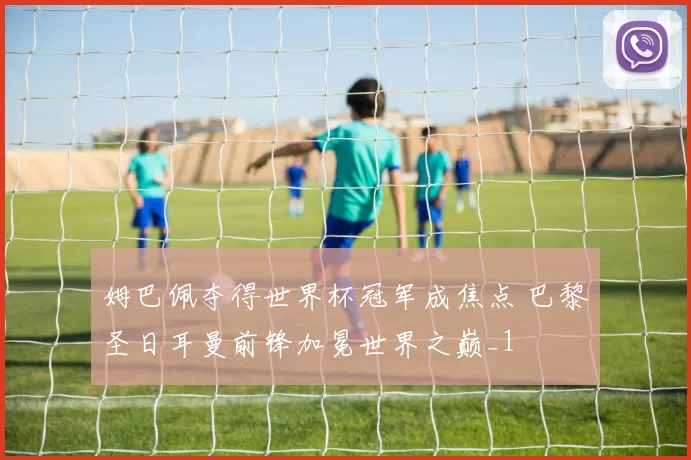 姆巴佩夺得世界杯冠军成焦点 巴黎圣日耳曼前锋加冕世界之巅_1