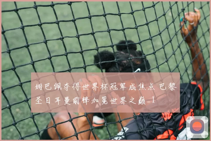 姆巴佩夺得世界杯冠军成焦点 巴黎圣日耳曼前锋加冕世界之巅_1